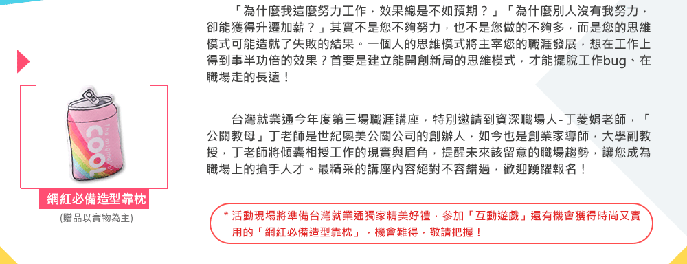 本活動完全免費，現場還有準備台灣就業通獨家精美好禮！馬上到台灣就業通首頁右側報名參加！